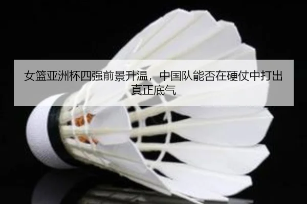女篮亚洲杯四强前景升温，中国队能否在硬仗中打出真正底气